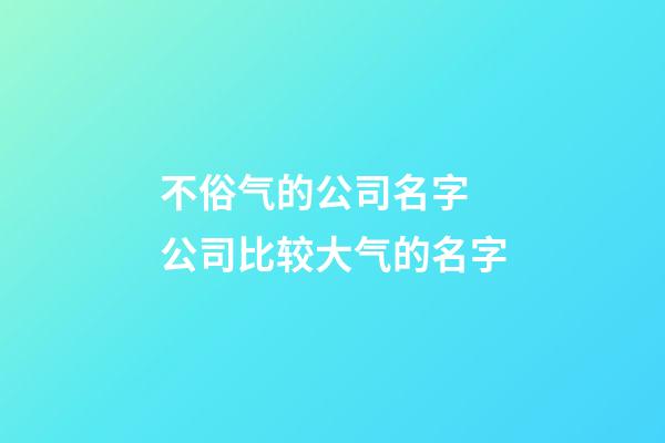 不俗气的公司名字 公司比较大气的名字-第1张-公司起名-玄机派